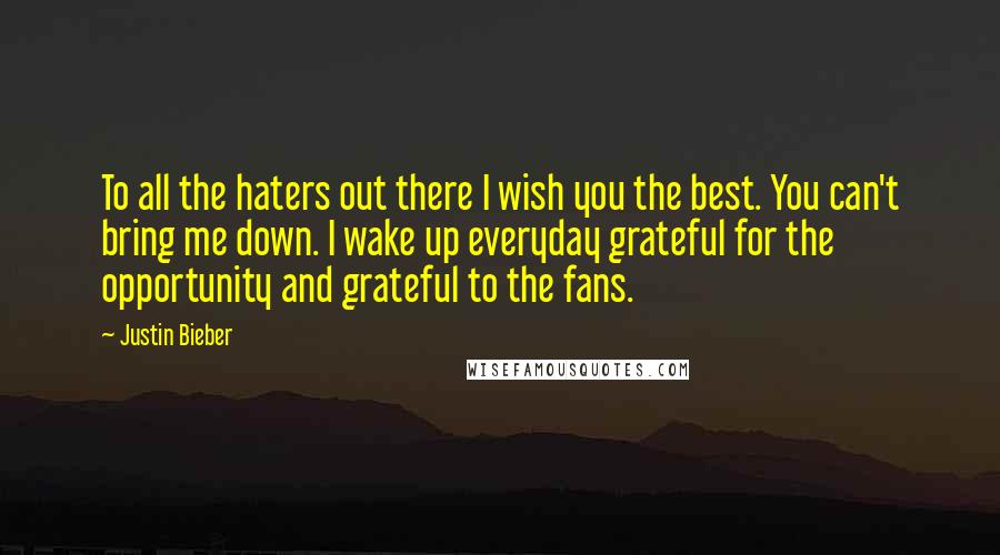 Justin Bieber Quotes: To all the haters out there I wish you the best. You can't bring me down. I wake up everyday grateful for the opportunity and grateful to the fans.