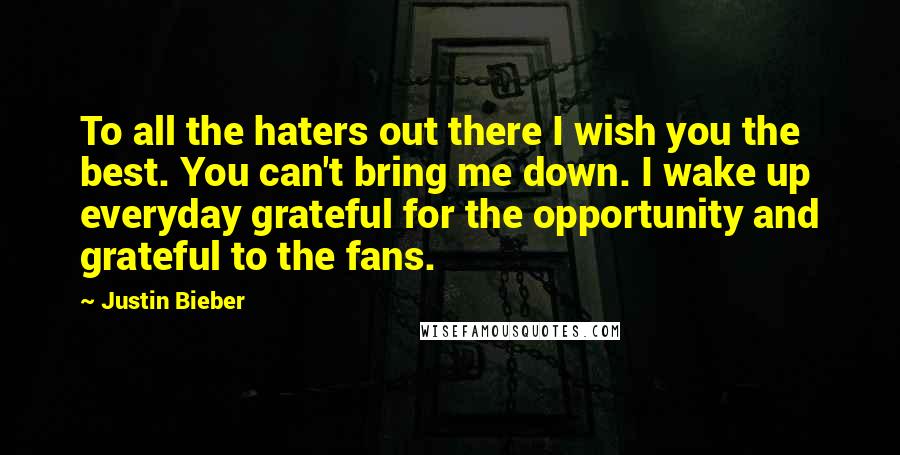 Justin Bieber Quotes: To all the haters out there I wish you the best. You can't bring me down. I wake up everyday grateful for the opportunity and grateful to the fans.