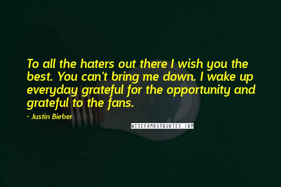Justin Bieber Quotes: To all the haters out there I wish you the best. You can't bring me down. I wake up everyday grateful for the opportunity and grateful to the fans.