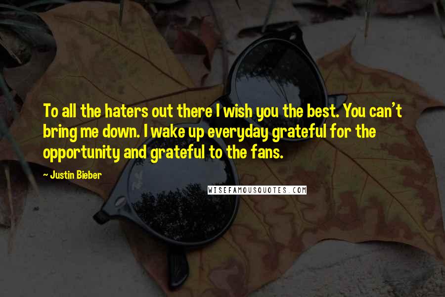 Justin Bieber Quotes: To all the haters out there I wish you the best. You can't bring me down. I wake up everyday grateful for the opportunity and grateful to the fans.