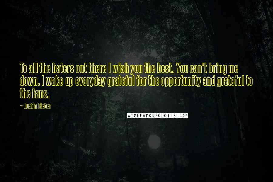 Justin Bieber Quotes: To all the haters out there I wish you the best. You can't bring me down. I wake up everyday grateful for the opportunity and grateful to the fans.