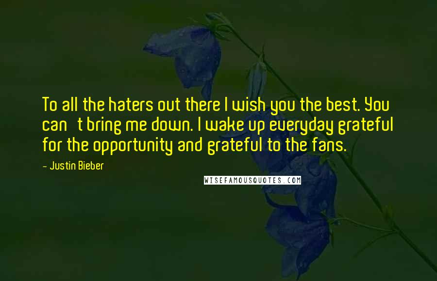 Justin Bieber Quotes: To all the haters out there I wish you the best. You can't bring me down. I wake up everyday grateful for the opportunity and grateful to the fans.