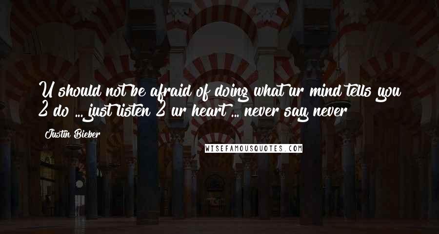 Justin Bieber Quotes: U should not be afraid of doing what ur mind tells you 2 do ... just listen 2 ur heart ... never say never