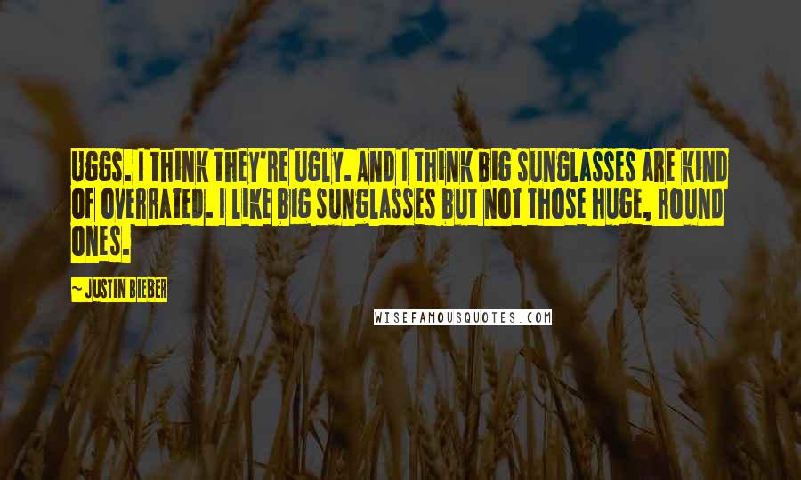 Justin Bieber Quotes: Uggs. I think they're ugly. And I think big sunglasses are kind of overrated. I like big sunglasses but not those huge, round ones.