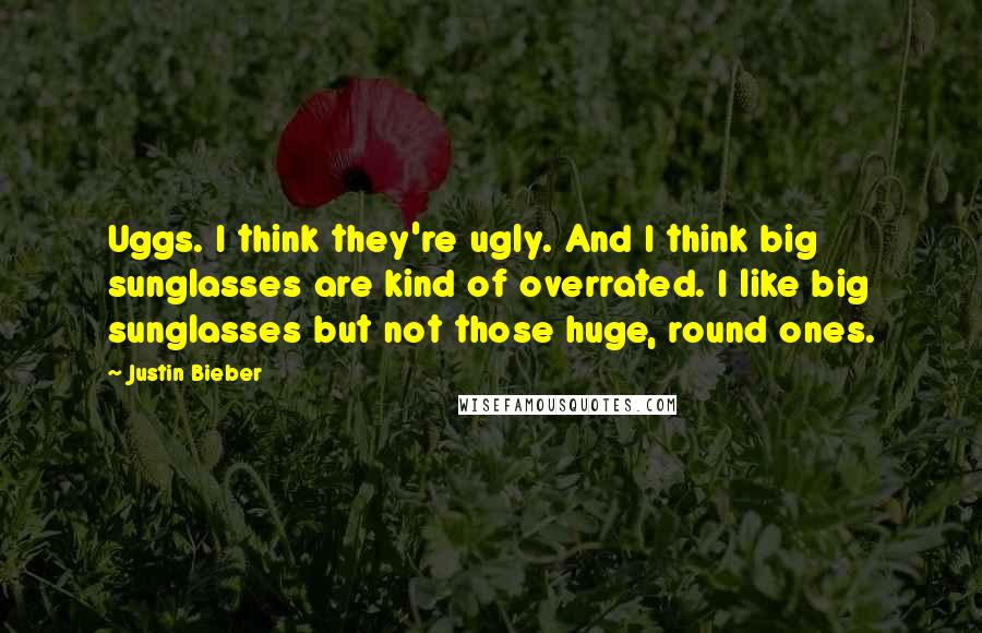 Justin Bieber Quotes: Uggs. I think they're ugly. And I think big sunglasses are kind of overrated. I like big sunglasses but not those huge, round ones.