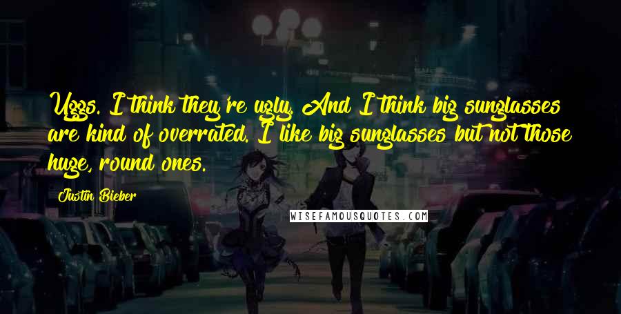 Justin Bieber Quotes: Uggs. I think they're ugly. And I think big sunglasses are kind of overrated. I like big sunglasses but not those huge, round ones.