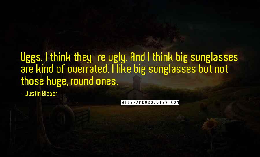 Justin Bieber Quotes: Uggs. I think they're ugly. And I think big sunglasses are kind of overrated. I like big sunglasses but not those huge, round ones.
