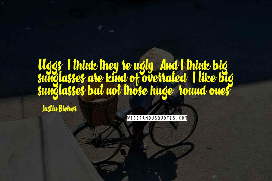 Justin Bieber Quotes: Uggs. I think they're ugly. And I think big sunglasses are kind of overrated. I like big sunglasses but not those huge, round ones.