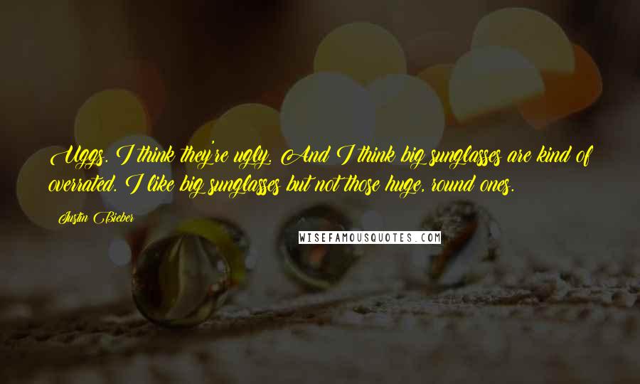 Justin Bieber Quotes: Uggs. I think they're ugly. And I think big sunglasses are kind of overrated. I like big sunglasses but not those huge, round ones.