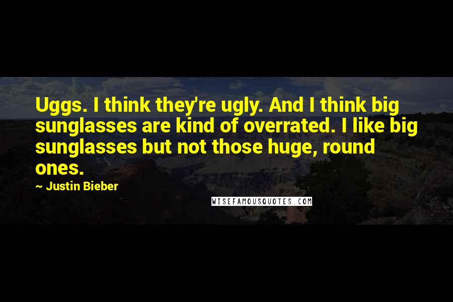 Justin Bieber Quotes: Uggs. I think they're ugly. And I think big sunglasses are kind of overrated. I like big sunglasses but not those huge, round ones.