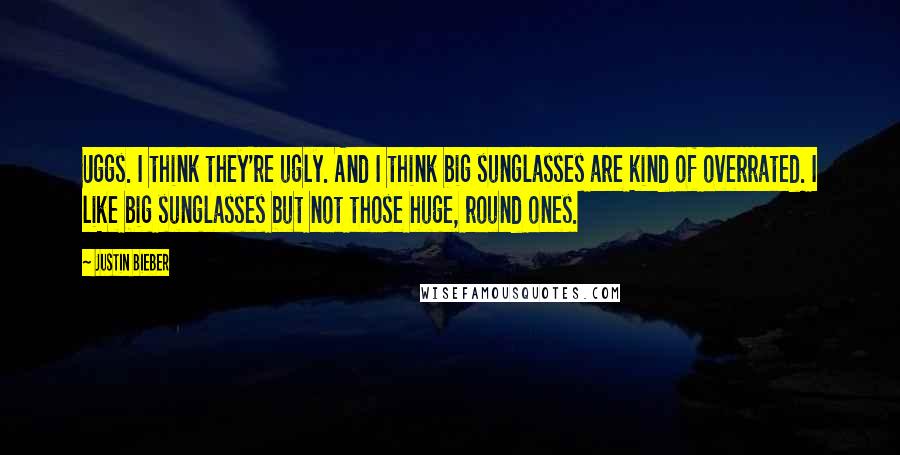 Justin Bieber Quotes: Uggs. I think they're ugly. And I think big sunglasses are kind of overrated. I like big sunglasses but not those huge, round ones.