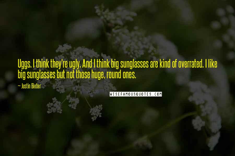 Justin Bieber Quotes: Uggs. I think they're ugly. And I think big sunglasses are kind of overrated. I like big sunglasses but not those huge, round ones.