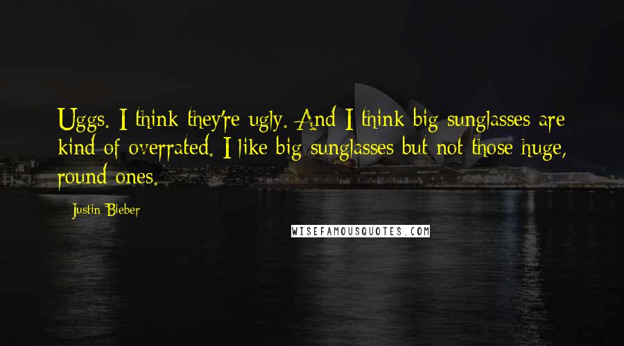 Justin Bieber Quotes: Uggs. I think they're ugly. And I think big sunglasses are kind of overrated. I like big sunglasses but not those huge, round ones.