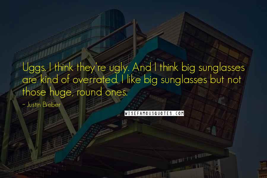 Justin Bieber Quotes: Uggs. I think they're ugly. And I think big sunglasses are kind of overrated. I like big sunglasses but not those huge, round ones.