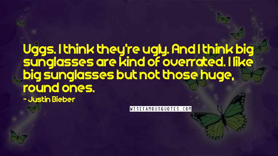 Justin Bieber Quotes: Uggs. I think they're ugly. And I think big sunglasses are kind of overrated. I like big sunglasses but not those huge, round ones.