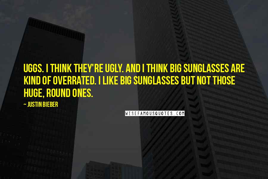 Justin Bieber Quotes: Uggs. I think they're ugly. And I think big sunglasses are kind of overrated. I like big sunglasses but not those huge, round ones.