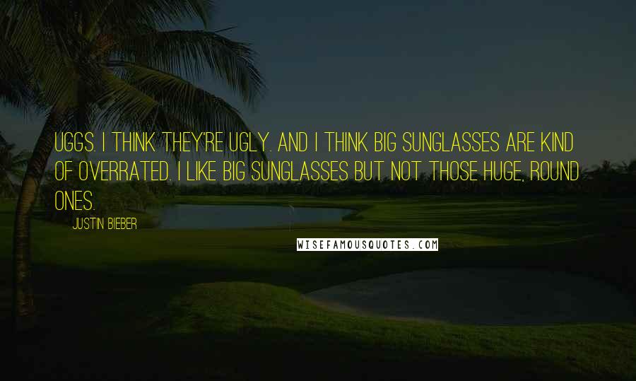 Justin Bieber Quotes: Uggs. I think they're ugly. And I think big sunglasses are kind of overrated. I like big sunglasses but not those huge, round ones.