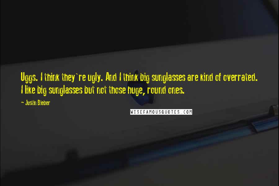 Justin Bieber Quotes: Uggs. I think they're ugly. And I think big sunglasses are kind of overrated. I like big sunglasses but not those huge, round ones.