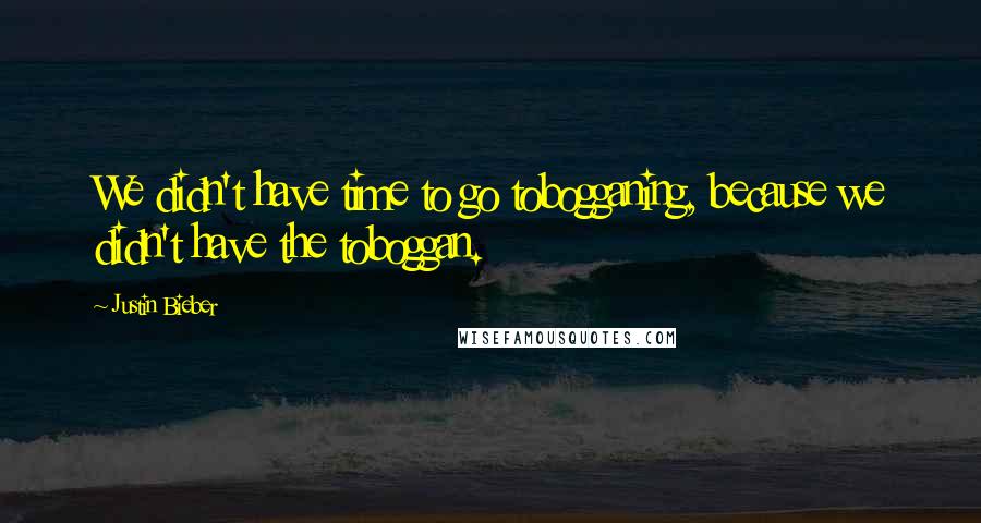 Justin Bieber Quotes: We didn't have time to go tobogganing, because we didn't have the toboggan.