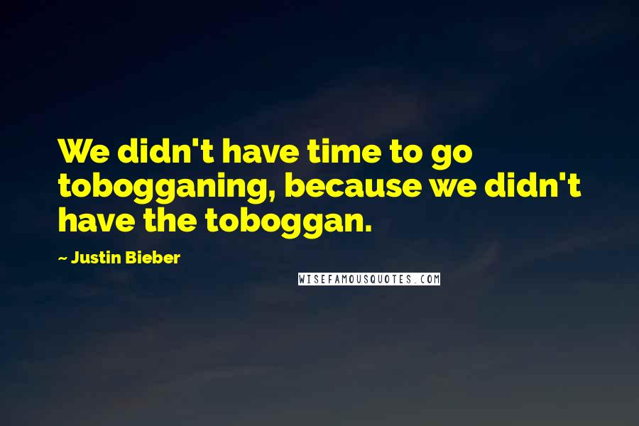 Justin Bieber Quotes: We didn't have time to go tobogganing, because we didn't have the toboggan.