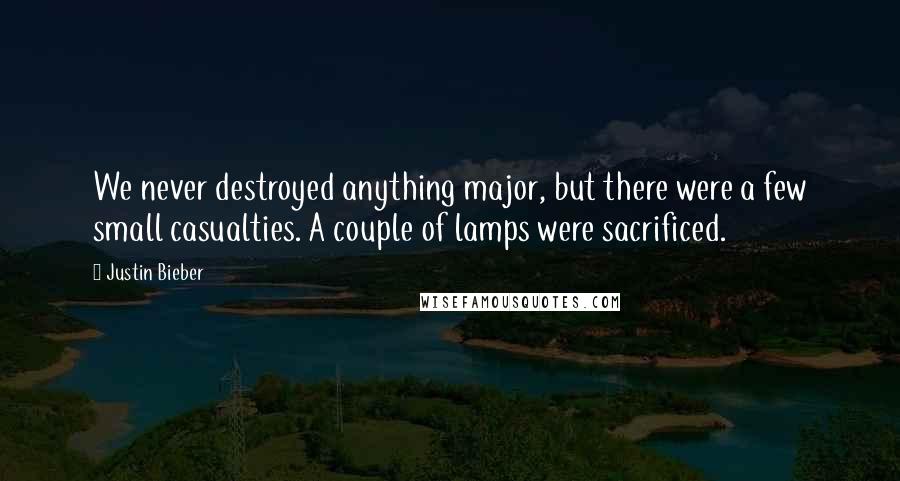 Justin Bieber Quotes: We never destroyed anything major, but there were a few small casualties. A couple of lamps were sacrificed.