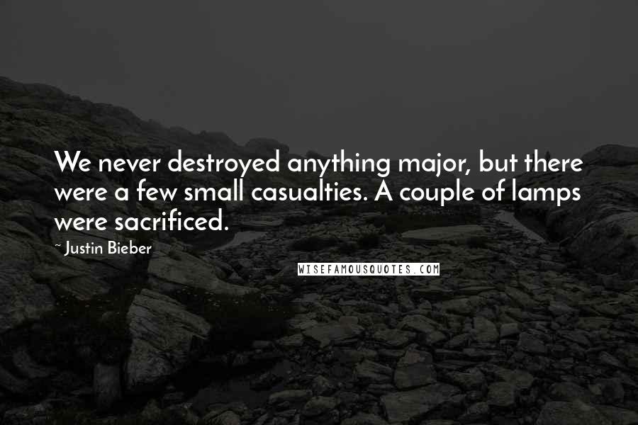 Justin Bieber Quotes: We never destroyed anything major, but there were a few small casualties. A couple of lamps were sacrificed.