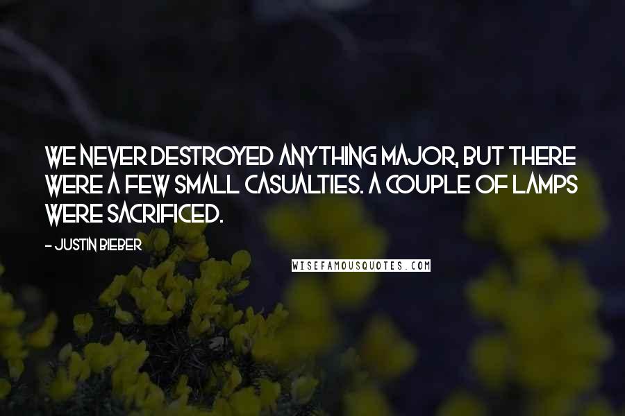 Justin Bieber Quotes: We never destroyed anything major, but there were a few small casualties. A couple of lamps were sacrificed.