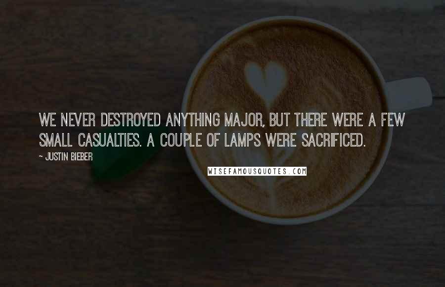 Justin Bieber Quotes: We never destroyed anything major, but there were a few small casualties. A couple of lamps were sacrificed.