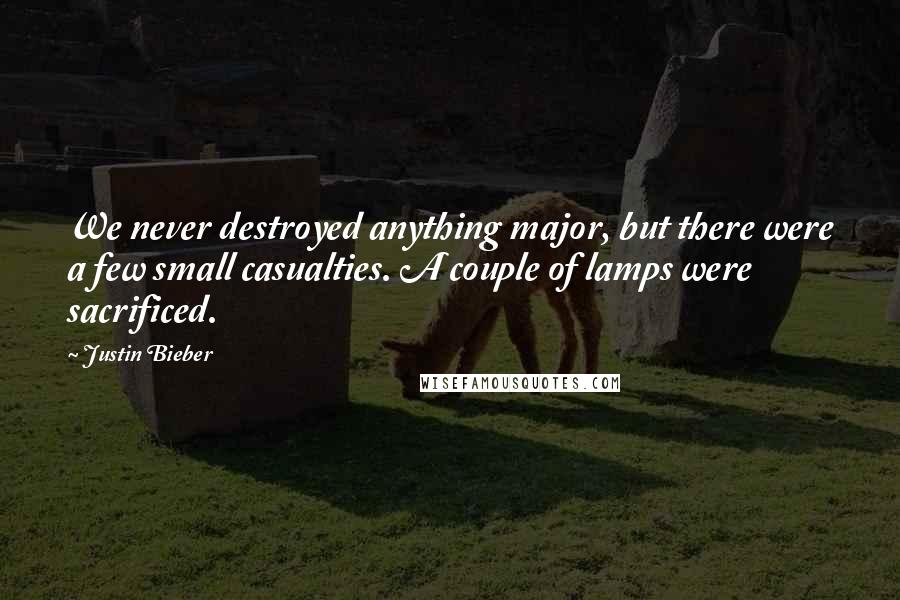 Justin Bieber Quotes: We never destroyed anything major, but there were a few small casualties. A couple of lamps were sacrificed.