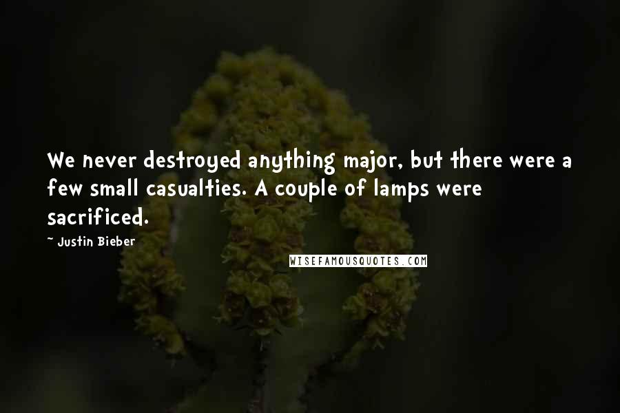 Justin Bieber Quotes: We never destroyed anything major, but there were a few small casualties. A couple of lamps were sacrificed.