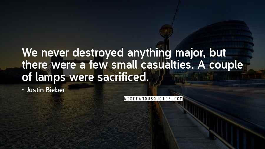 Justin Bieber Quotes: We never destroyed anything major, but there were a few small casualties. A couple of lamps were sacrificed.