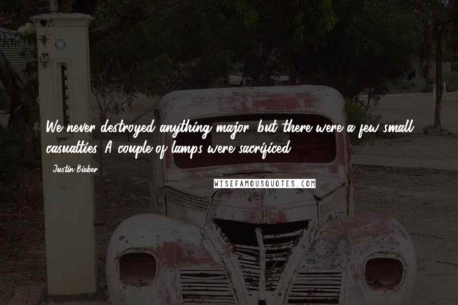 Justin Bieber Quotes: We never destroyed anything major, but there were a few small casualties. A couple of lamps were sacrificed.