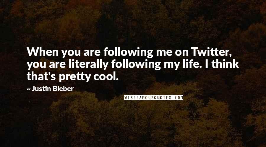 Justin Bieber Quotes: When you are following me on Twitter, you are literally following my life. I think that's pretty cool.