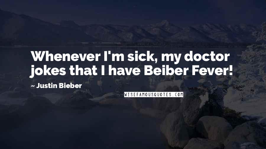 Justin Bieber Quotes: Whenever I'm sick, my doctor jokes that I have Beiber Fever!