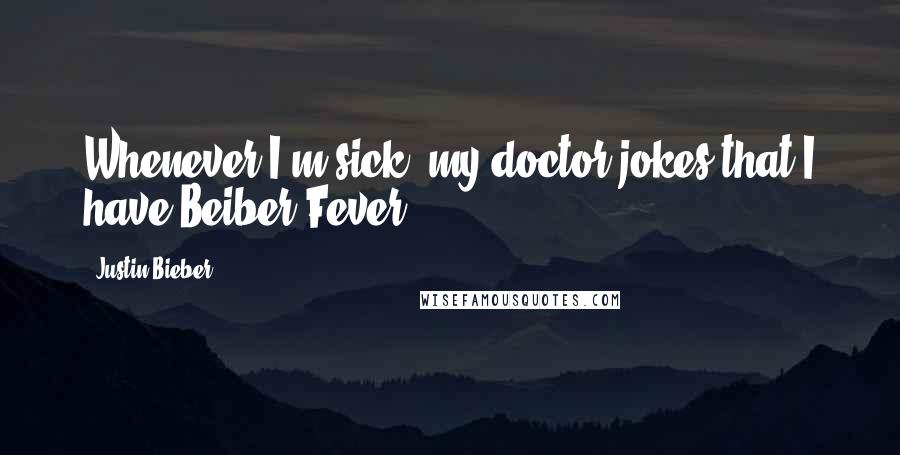 Justin Bieber Quotes: Whenever I'm sick, my doctor jokes that I have Beiber Fever!