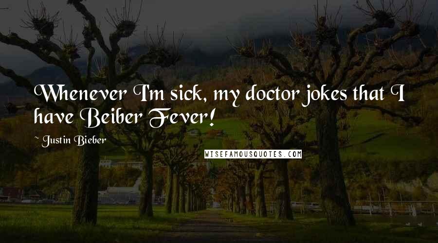 Justin Bieber Quotes: Whenever I'm sick, my doctor jokes that I have Beiber Fever!