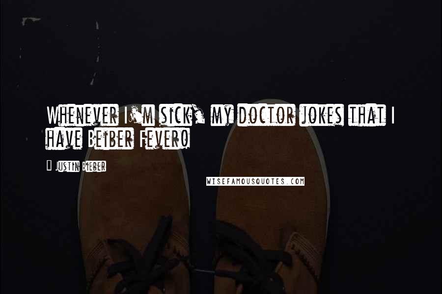 Justin Bieber Quotes: Whenever I'm sick, my doctor jokes that I have Beiber Fever!