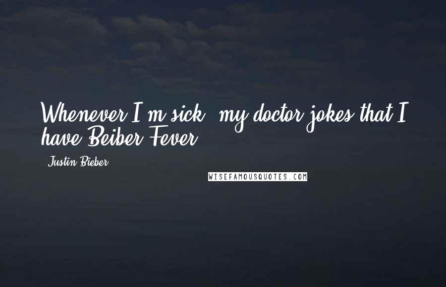 Justin Bieber Quotes: Whenever I'm sick, my doctor jokes that I have Beiber Fever!