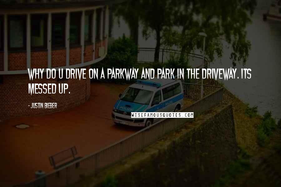 Justin Bieber Quotes: Why do u drive on a parkway and park in the driveway. Its messed up.