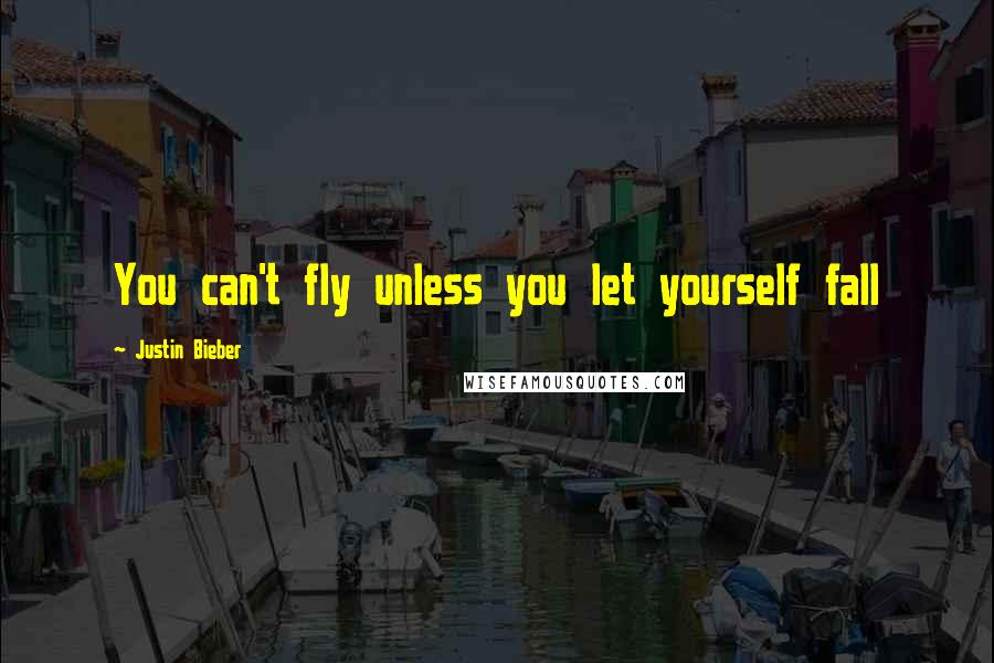 Justin Bieber Quotes: You can't fly unless you let yourself fall