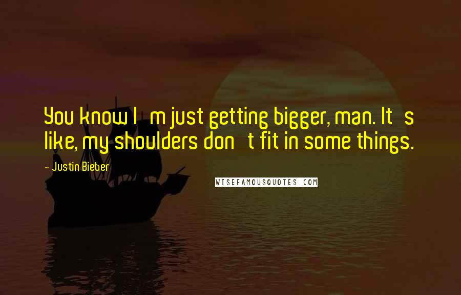 Justin Bieber Quotes: You know I'm just getting bigger, man. It's like, my shoulders don't fit in some things.