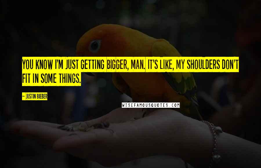 Justin Bieber Quotes: You know I'm just getting bigger, man. It's like, my shoulders don't fit in some things.