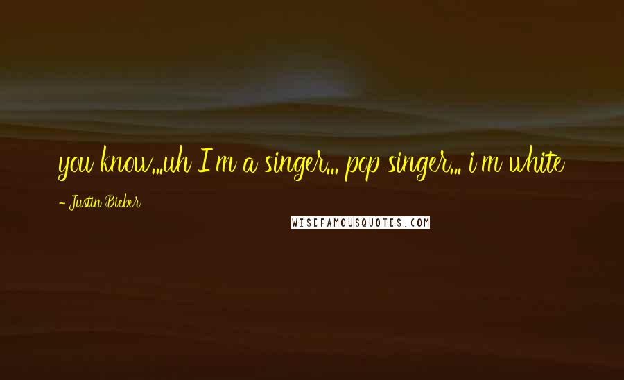 Justin Bieber Quotes: you know...uh I'm a singer... pop singer... i'm white