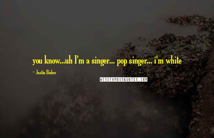 Justin Bieber Quotes: you know...uh I'm a singer... pop singer... i'm white