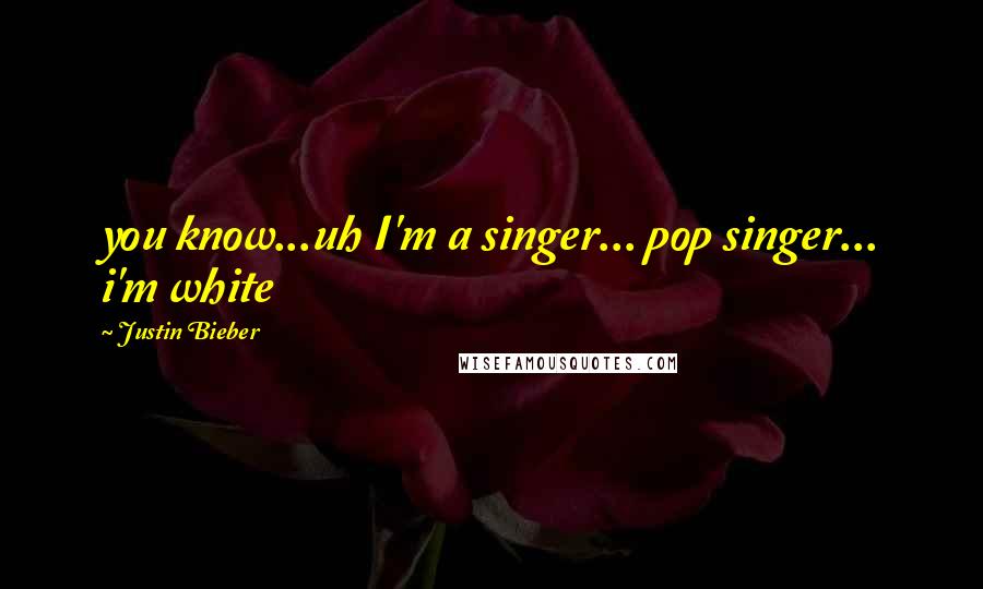 Justin Bieber Quotes: you know...uh I'm a singer... pop singer... i'm white