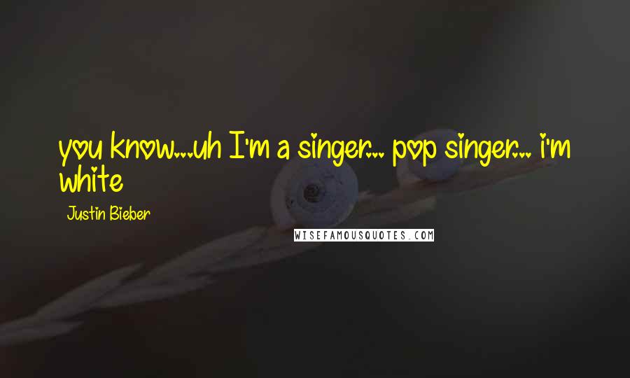 Justin Bieber Quotes: you know...uh I'm a singer... pop singer... i'm white