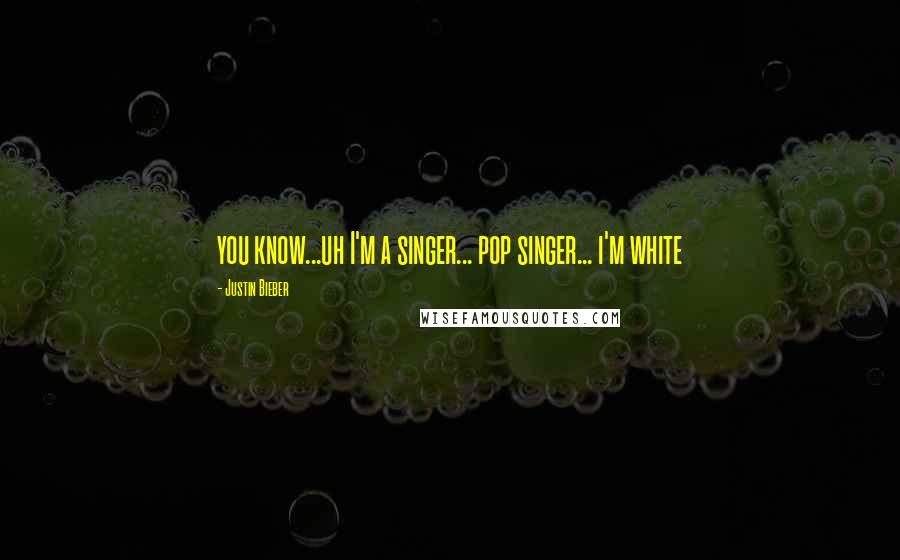 Justin Bieber Quotes: you know...uh I'm a singer... pop singer... i'm white
