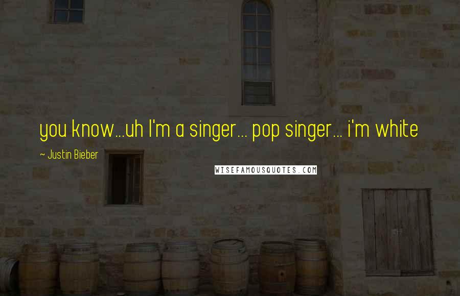 Justin Bieber Quotes: you know...uh I'm a singer... pop singer... i'm white
