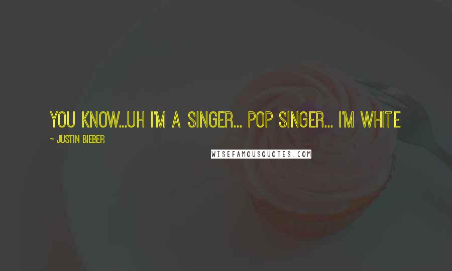 Justin Bieber Quotes: you know...uh I'm a singer... pop singer... i'm white