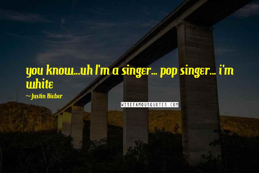 Justin Bieber Quotes: you know...uh I'm a singer... pop singer... i'm white